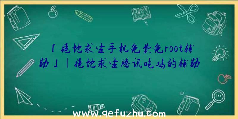 「绝地求生手机免费免root辅助」|绝地求生腾讯吃鸡的辅助